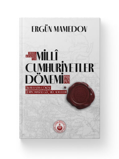 Transkafkasya’da Millî Cumhuriyetler Dönemi: Kuruluştan Çöküşe Diplomasi ve Güç Mücadeleleri (1918-1921) - Ergün Mamedov